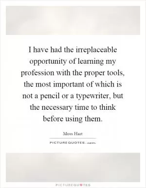 I have had the irreplaceable opportunity of learning my profession with the proper tools, the most important of which is not a pencil or a typewriter, but the necessary time to think before using them Picture Quote #1