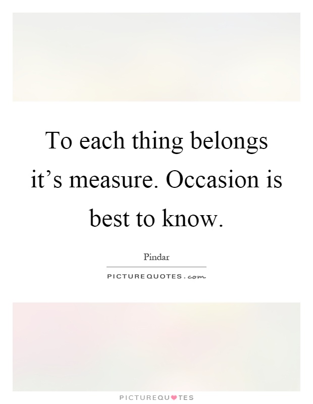 To each thing belongs it's measure. Occasion is best to know Picture Quote #1