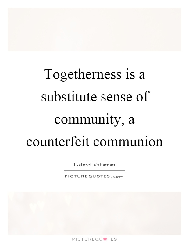 Togetherness is a substitute sense of community, a counterfeit communion Picture Quote #1