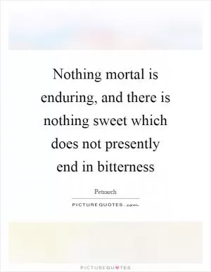 Nothing mortal is enduring, and there is nothing sweet which does not presently end in bitterness Picture Quote #1