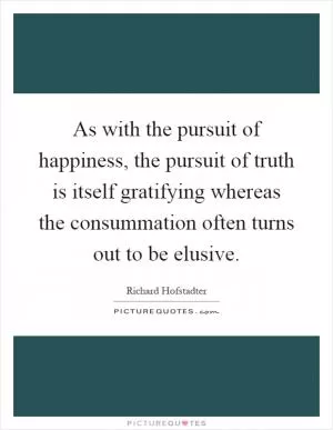 As with the pursuit of happiness, the pursuit of truth is itself gratifying whereas the consummation often turns out to be elusive Picture Quote #1