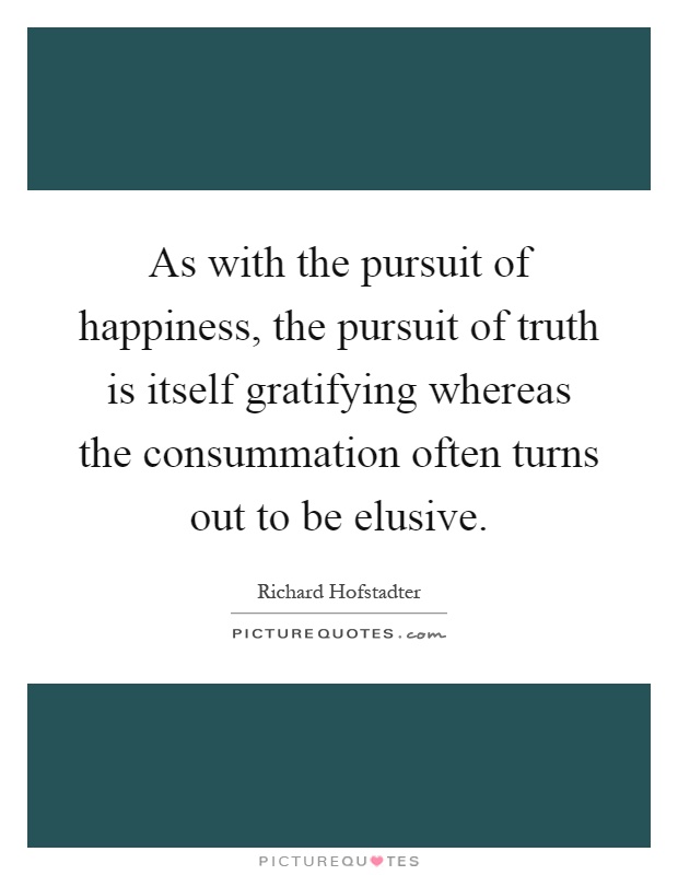 As with the pursuit of happiness, the pursuit of truth is itself gratifying whereas the consummation often turns out to be elusive Picture Quote #1