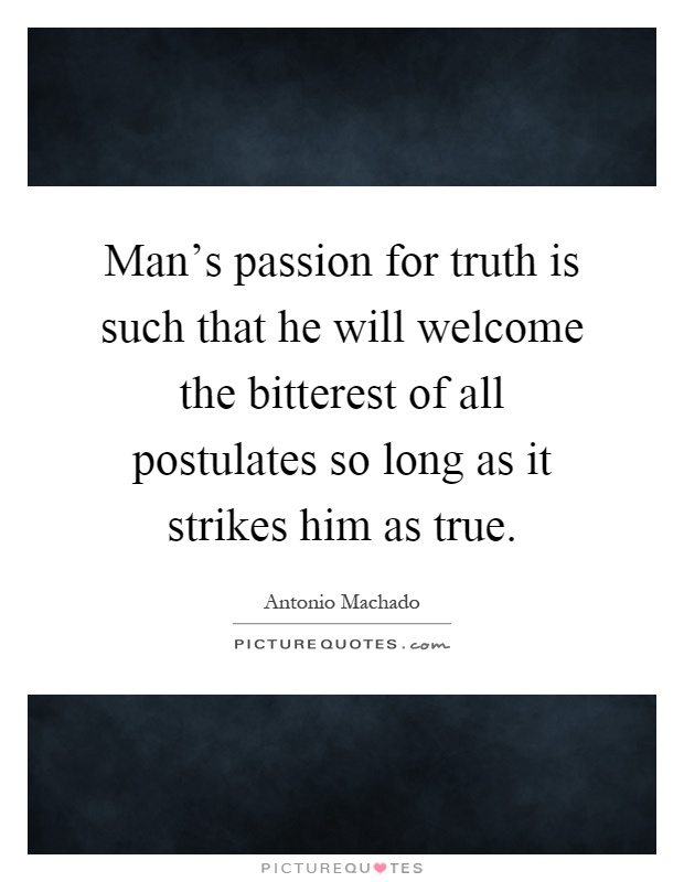 Man's passion for truth is such that he will welcome the bitterest of all postulates so long as it strikes him as true Picture Quote #1