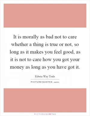 It is morally as bad not to care whether a thing is true or not, so long as it makes you feel good, as it is not to care how you got your money as long as you have got it Picture Quote #1