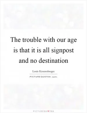 The trouble with our age is that it is all signpost and no destination Picture Quote #1