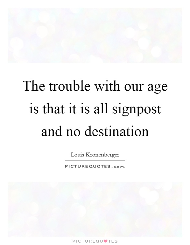 The trouble with our age is that it is all signpost and no destination Picture Quote #1