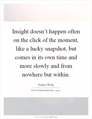 Insight doesn’t happen often on the click of the moment, like a lucky snapshot, but comes in its own time and more slowly and from nowhere but within Picture Quote #1