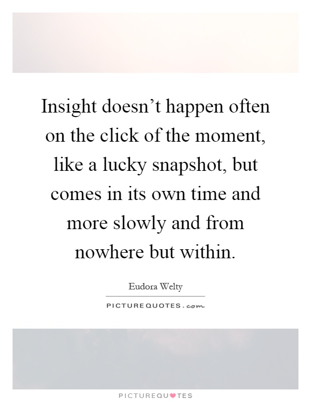 Insight doesn't happen often on the click of the moment, like a lucky snapshot, but comes in its own time and more slowly and from nowhere but within Picture Quote #1