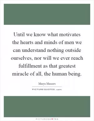 Until we know what motivates the hearts and minds of men we can understand nothing outside ourselves, nor will we ever reach fulfillment as that greatest miracle of all, the human being Picture Quote #1