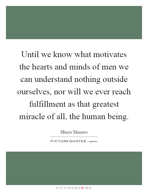 Until we know what motivates the hearts and minds of men we can understand nothing outside ourselves, nor will we ever reach fulfillment as that greatest miracle of all, the human being Picture Quote #1