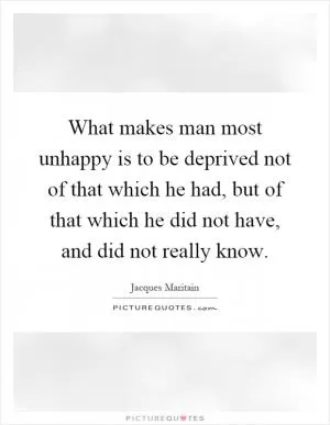What makes man most unhappy is to be deprived not of that which he had, but of that which he did not have, and did not really know Picture Quote #1