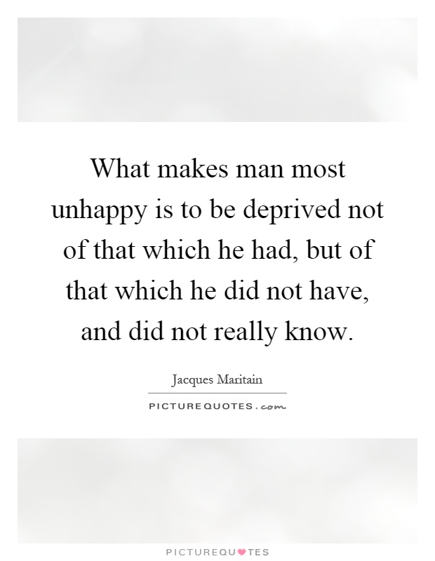 What makes man most unhappy is to be deprived not of that which he had, but of that which he did not have, and did not really know Picture Quote #1