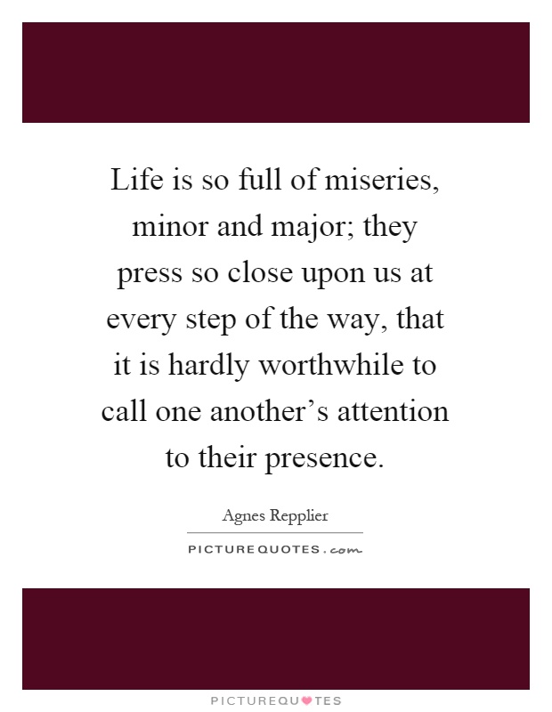 Life is so full of miseries, minor and major; they press so close upon us at every step of the way, that it is hardly worthwhile to call one another's attention to their presence Picture Quote #1