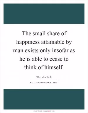 The small share of happiness attainable by man exists only insofar as he is able to cease to think of himself Picture Quote #1