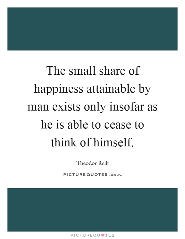 The small share of happiness attainable by man exists only insofar as he is able to cease to think of himself Picture Quote #1