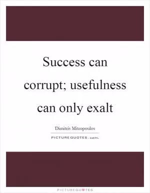 Success can corrupt; usefulness can only exalt Picture Quote #1