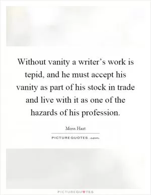 Without vanity a writer’s work is tepid, and he must accept his vanity as part of his stock in trade and live with it as one of the hazards of his profession Picture Quote #1