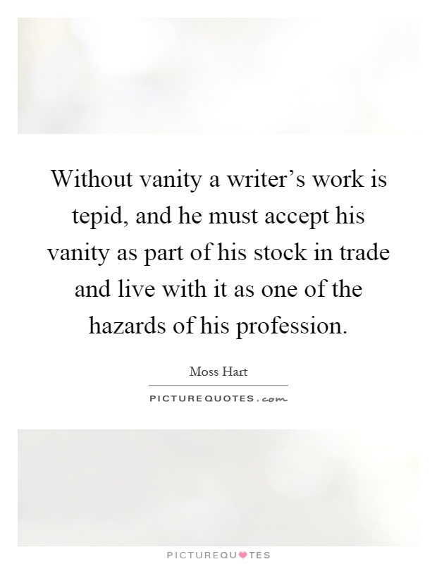 Without vanity a writer's work is tepid, and he must accept his vanity as part of his stock in trade and live with it as one of the hazards of his profession Picture Quote #1
