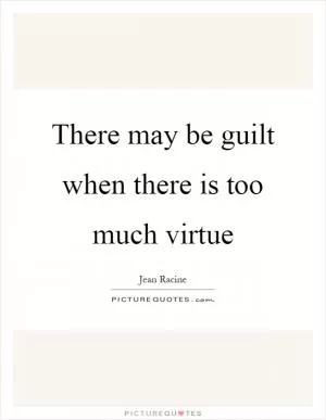 There may be guilt when there is too much virtue Picture Quote #1