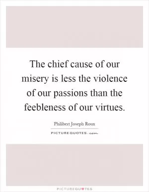 The chief cause of our misery is less the violence of our passions than the feebleness of our virtues Picture Quote #1