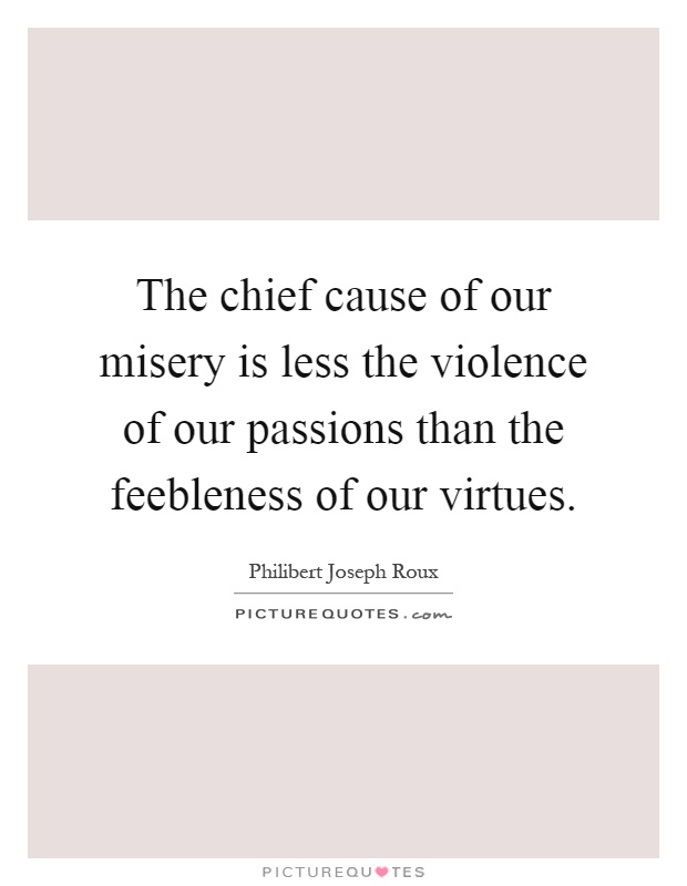 The chief cause of our misery is less the violence of our passions than the feebleness of our virtues Picture Quote #1