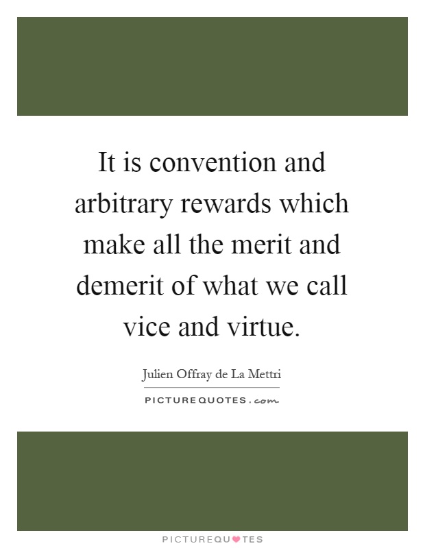 It is convention and arbitrary rewards which make all the merit and demerit of what we call vice and virtue Picture Quote #1