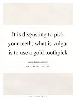 It is disgusting to pick your teeth; what is vulgar is to use a gold toothpick Picture Quote #1