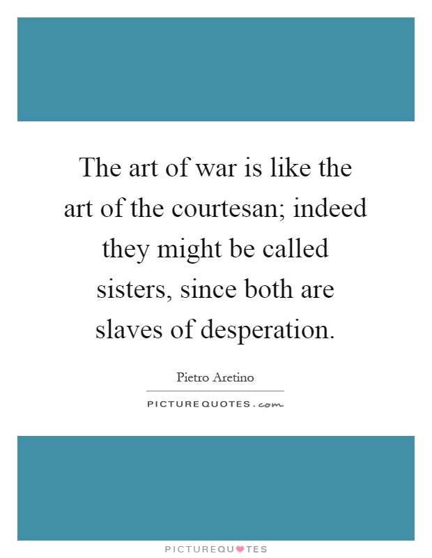 The art of war is like the art of the courtesan; indeed they might be called sisters, since both are slaves of desperation Picture Quote #1