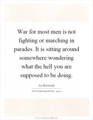 War for most men is not fighting or marching in parades. It is sitting around somewhere wondering what the hell you are supposed to be doing Picture Quote #1