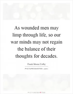As wounded men may limp through life, so our war minds may not regain the balance of their thoughts for decades Picture Quote #1