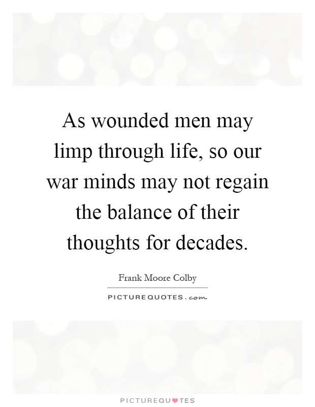 As wounded men may limp through life, so our war minds may not regain the balance of their thoughts for decades Picture Quote #1