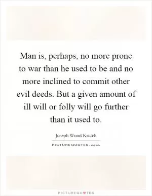 Man is, perhaps, no more prone to war than he used to be and no more inclined to commit other evil deeds. But a given amount of ill will or folly will go further than it used to Picture Quote #1