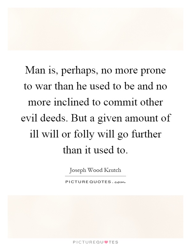 Man is, perhaps, no more prone to war than he used to be and no more inclined to commit other evil deeds. But a given amount of ill will or folly will go further than it used to Picture Quote #1