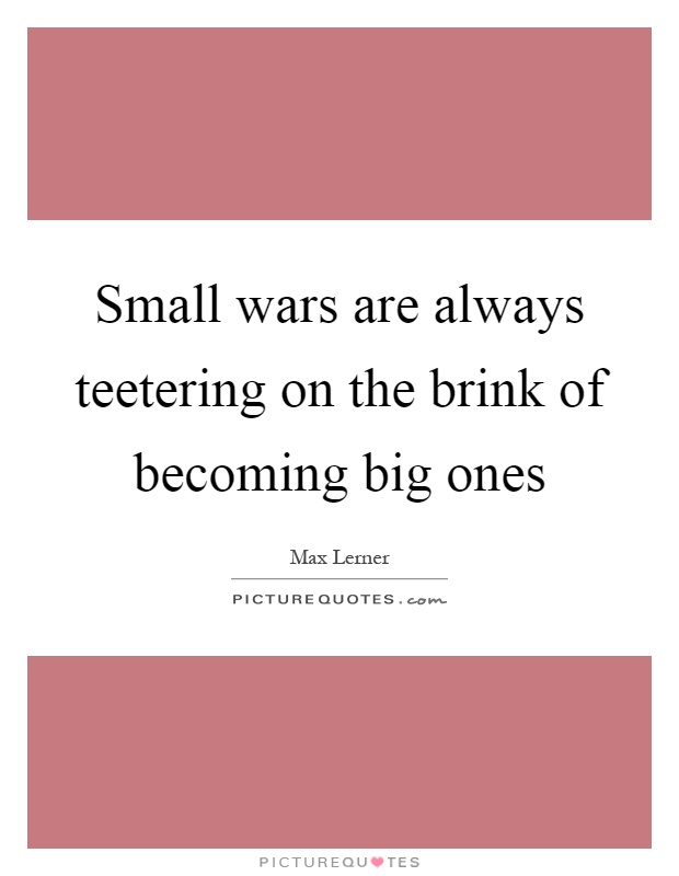 Small wars are always teetering on the brink of becoming big ones Picture Quote #1