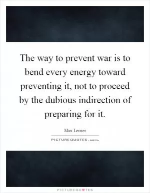 The way to prevent war is to bend every energy toward preventing it, not to proceed by the dubious indirection of preparing for it Picture Quote #1