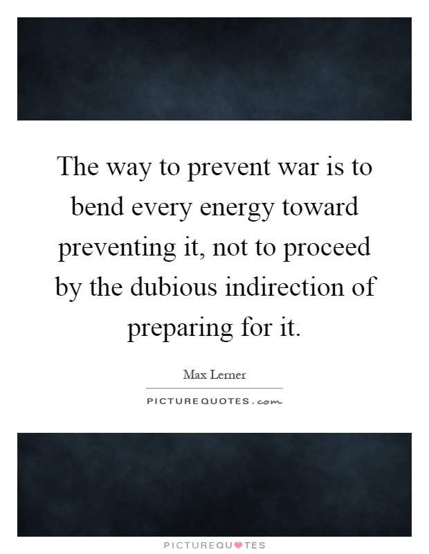 The way to prevent war is to bend every energy toward preventing it, not to proceed by the dubious indirection of preparing for it Picture Quote #1