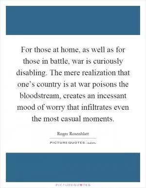 For those at home, as well as for those in battle, war is curiously disabling. The mere realization that one’s country is at war poisons the bloodstream, creates an incessant mood of worry that infiltrates even the most casual moments Picture Quote #1