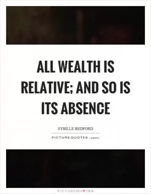 All wealth is relative; and so is its absence Picture Quote #1