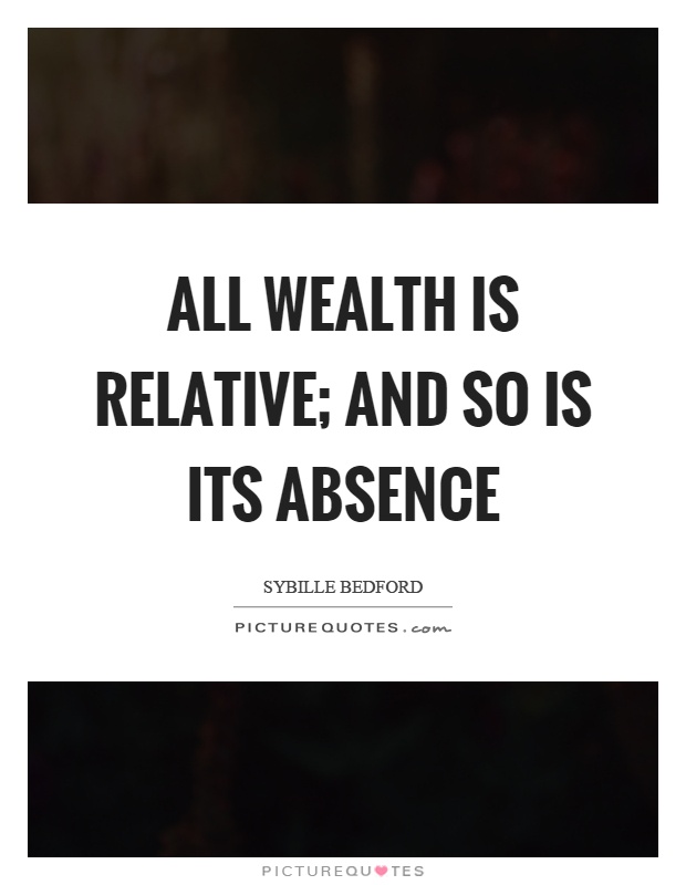 All wealth is relative; and so is its absence Picture Quote #1