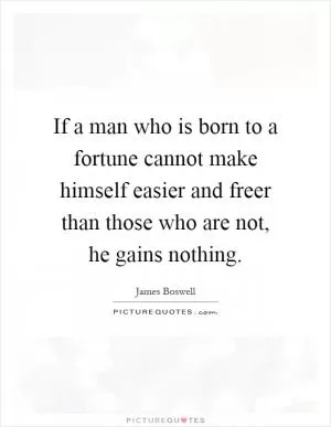 If a man who is born to a fortune cannot make himself easier and freer than those who are not, he gains nothing Picture Quote #1