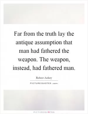 Far from the truth lay the antique assumption that man had fathered the weapon. The weapon, instead, had fathered man Picture Quote #1