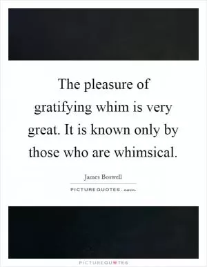 The pleasure of gratifying whim is very great. It is known only by those who are whimsical Picture Quote #1