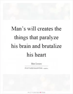 Man’s will creates the things that paralyze his brain and brutalize his heart Picture Quote #1