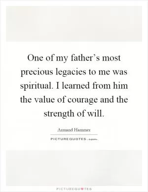 One of my father’s most precious legacies to me was spiritual. I learned from him the value of courage and the strength of will Picture Quote #1