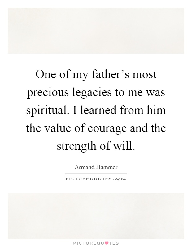 One of my father's most precious legacies to me was spiritual. I learned from him the value of courage and the strength of will Picture Quote #1