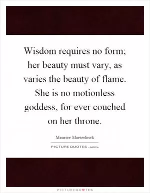 Wisdom requires no form; her beauty must vary, as varies the beauty of flame. She is no motionless goddess, for ever couched on her throne Picture Quote #1