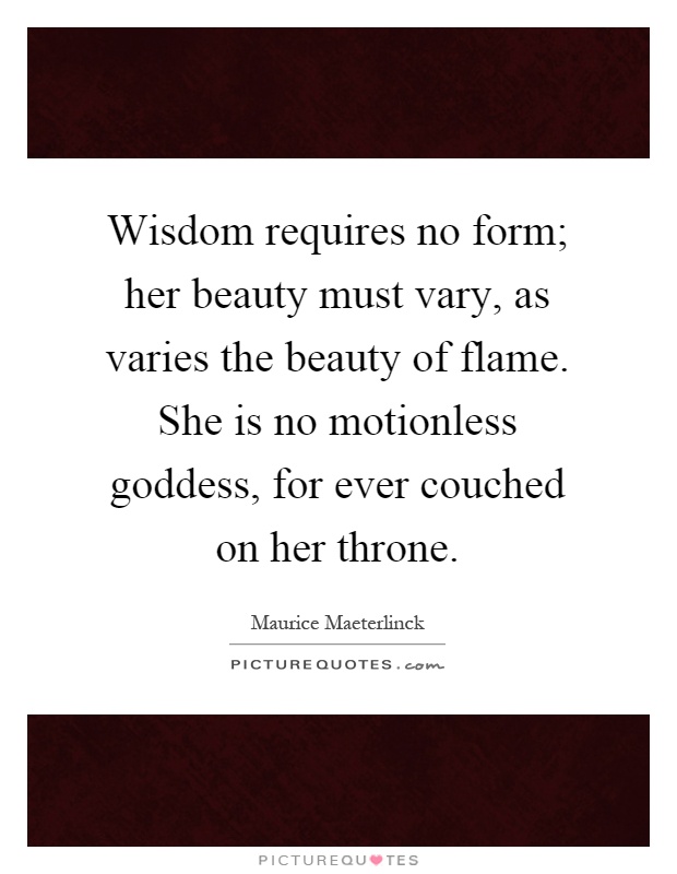 Wisdom requires no form; her beauty must vary, as varies the beauty of flame. She is no motionless goddess, for ever couched on her throne Picture Quote #1