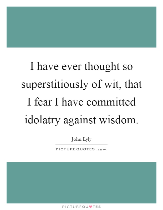 I have ever thought so superstitiously of wit, that I fear I have committed idolatry against wisdom Picture Quote #1