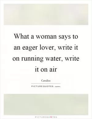 What a woman says to an eager lover, write it on running water, write it on air Picture Quote #1