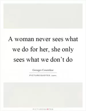 A woman never sees what we do for her, she only sees what we don’t do Picture Quote #1